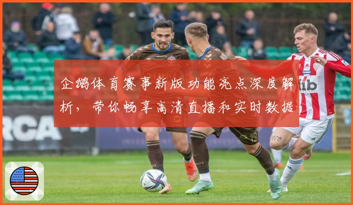 企鹅体育赛事新版功能亮点深度解析，带你畅享高清直播和实时数据体验