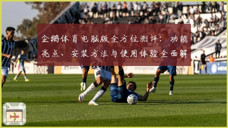 企鹅体育电脑版全方位测评：功能亮点、安装方法与使用体验全面解读