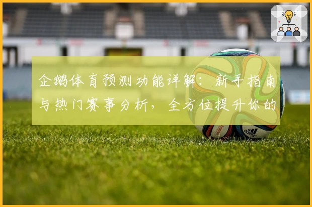 企鹅体育预测功能详解：新手指南与热门赛事分析，全方位提升你的观赛体验