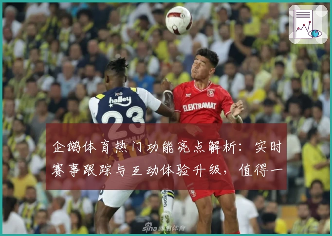 企鹅体育热门功能亮点解析：实时赛事跟踪与互动体验升级，值得一试！