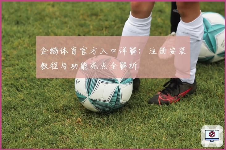 企鹅体育官方入口详解：注册安装教程与功能亮点全解析