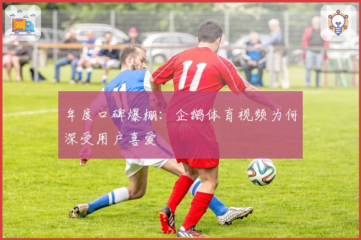 年度口碑爆棚：企鹅体育视频为何深受用户喜爱