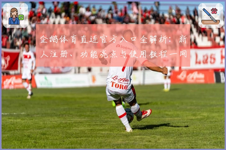 企鹅体育直连官方入口全解析：新人注册、功能亮点与使用教程一网打尽