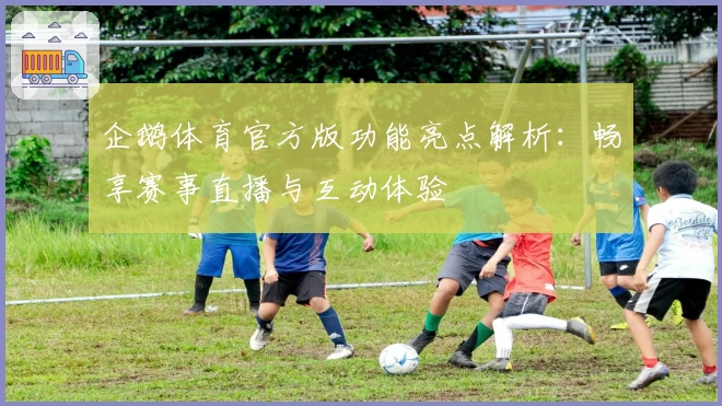 企鹅体育官方版功能亮点解析：畅享赛事直播与互动体验