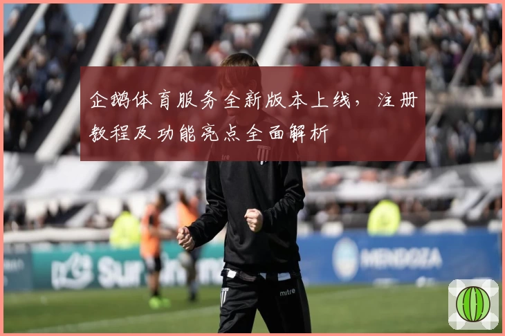 企鹅体育服务全新版本上线，注册教程及功能亮点全面解析