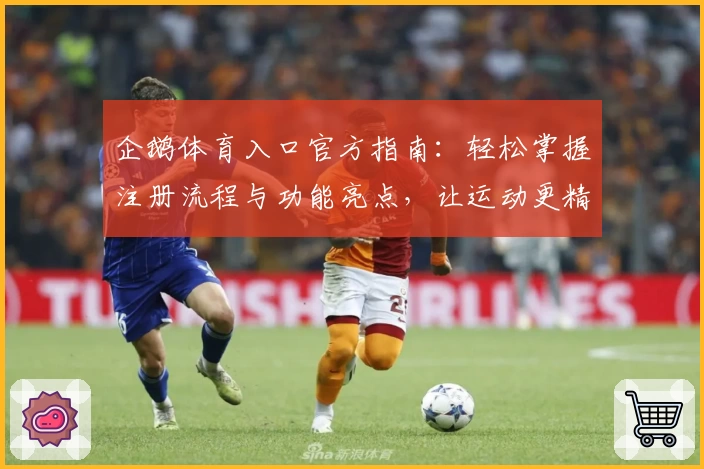 企鹅体育入口官方指南：轻松掌握注册流程与功能亮点，让运动更精彩
