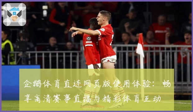 企鹅体育直连网页版使用体验：畅享高清赛事直播与精彩体育互动