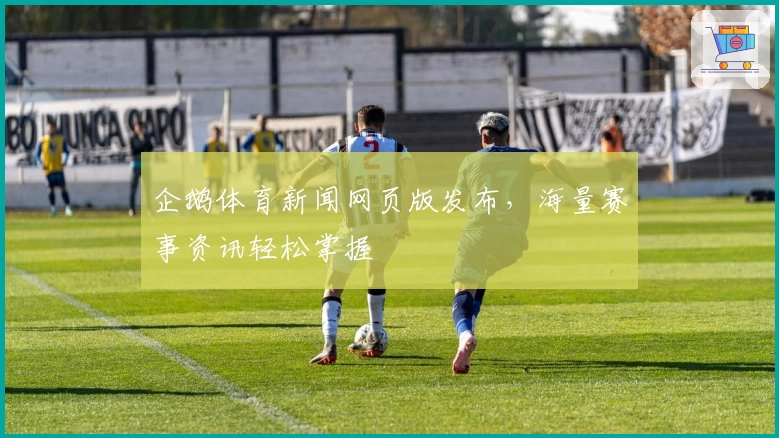 企鹅体育新闻网页版发布,海量赛事资讯轻松掌握