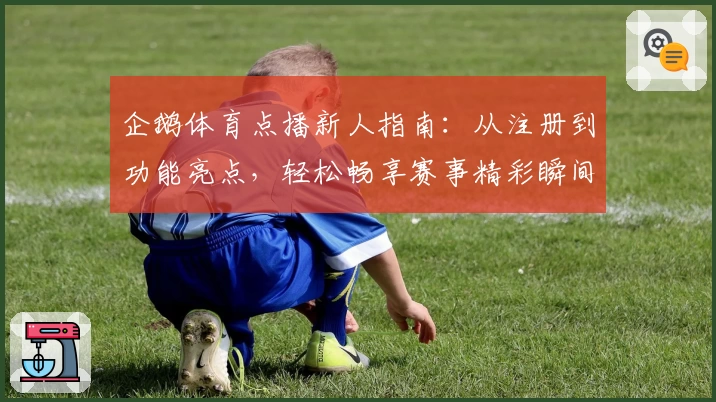 企鹅体育点播新人指南：从注册到功能亮点，轻松畅享赛事精彩瞬间