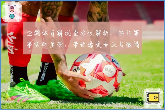 企鹅体育解说全方位解析:热门赛事实时呈现,带你感受专业与激情交汇的观看体验