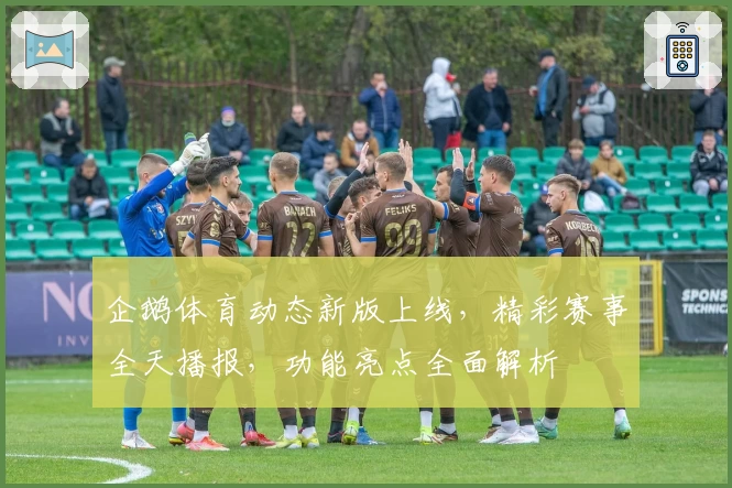 企鹅体育动态新版上线,精彩赛事全天播报,功能亮点全面解析