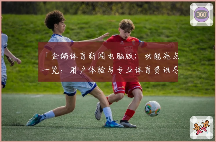 「企鹅体育新闻电脑版：功能亮点一览，用户体验与专业体育资讯尽在掌握」