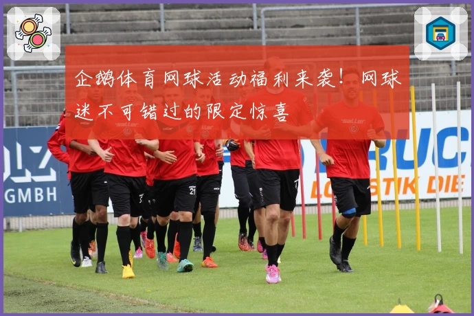 企鹅体育网球活动福利来袭！网球迷不可错过的限定惊喜