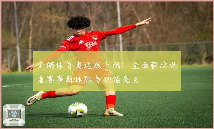企鹅体育奥运版上线：全面解读观看赛事新体验与功能亮点