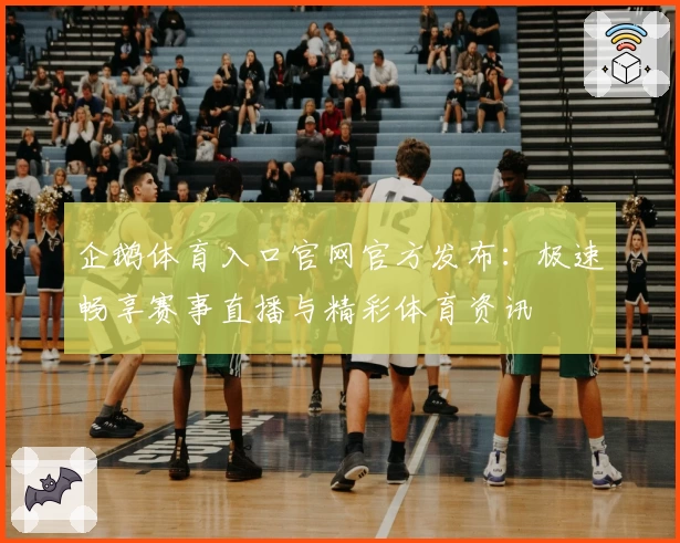企鹅体育入口官网官方发布：极速畅享赛事直播与精彩体育资讯