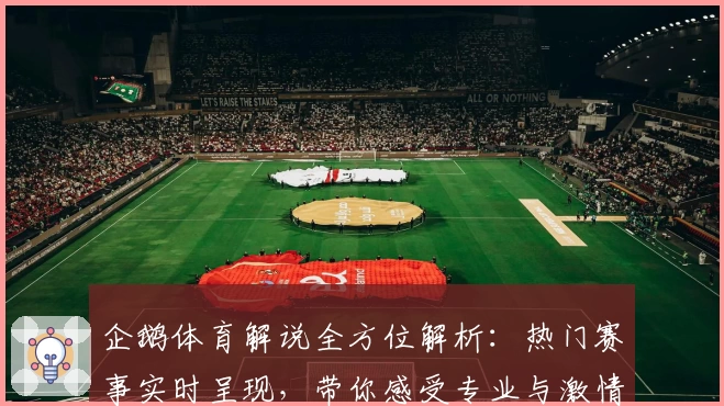 企鹅体育解说全方位解析：热门赛事实时呈现，带你感受专业与激情交汇的观看体验