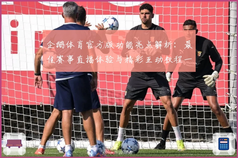 企鹅体育官方版功能亮点解析：最佳赛事直播体验与精彩互动教程一网打尽