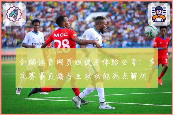 企鹅体育网页版使用体验分享：多元赛事直播与互动功能亮点解析
