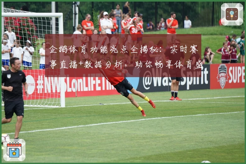 企鹅体育功能亮点全揭秘:实时赛事直播+数据分析,助你畅享体育盛宴