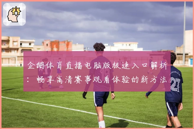 企鹅体育直播电脑版极速入口解析：畅享高清赛事观看体验的新方法