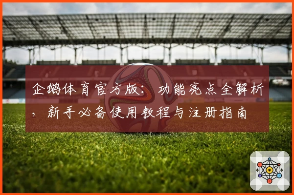 企鹅体育官方版：功能亮点全解析，新手必备使用教程与注册指南