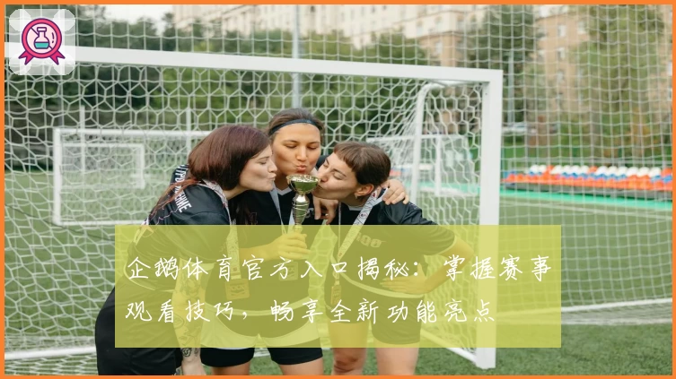 企鹅体育官方入口揭秘：掌握赛事观看技巧，畅享全新功能亮点