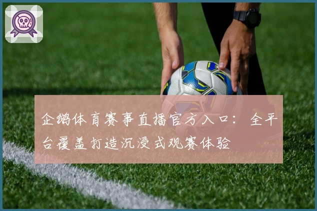 企鹅体育赛事直播官方入口：全平台覆盖打造沉浸式观赛体验