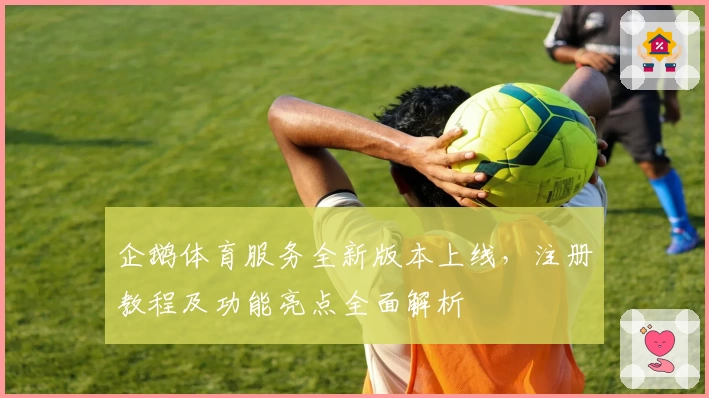 企鹅体育服务全新版本上线，注册教程及功能亮点全面解析