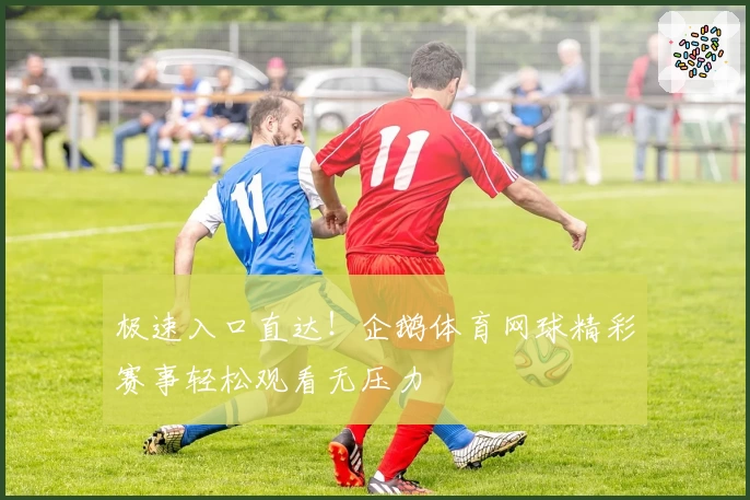 极速入口直达！企鹅体育网球精彩赛事轻松观看无压力