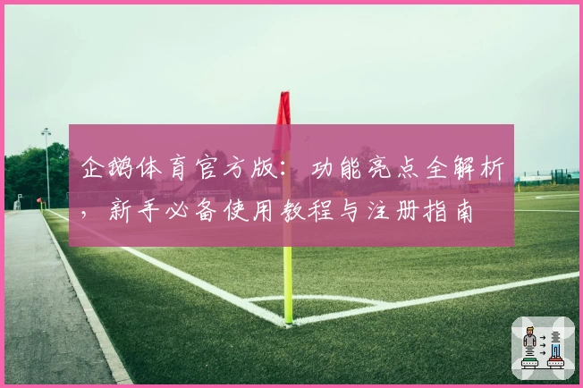 企鹅体育官方版：功能亮点全解析，新手必备使用教程与注册指南