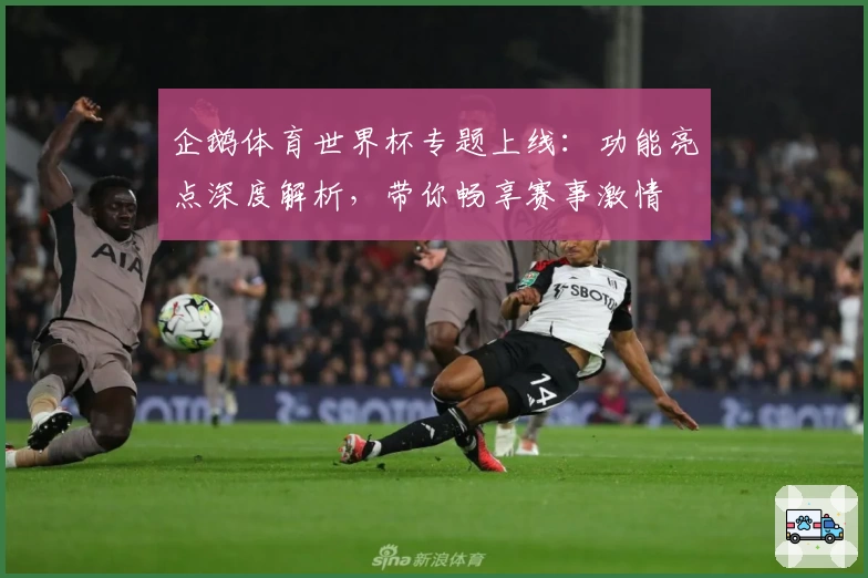 企鹅体育世界杯专题上线：功能亮点深度解析，带你畅享赛事激情