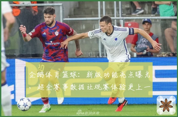 企鹅体育篮球：新版功能亮点曝光，超全赛事数据让观赛体验更上一层楼