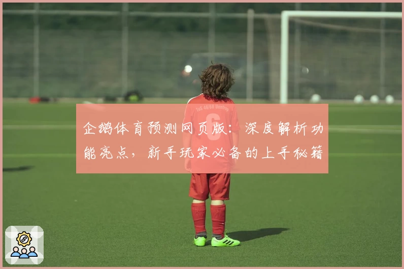 企鹅体育预测网页版：深度解析功能亮点，新手玩家必备的上手秘籍