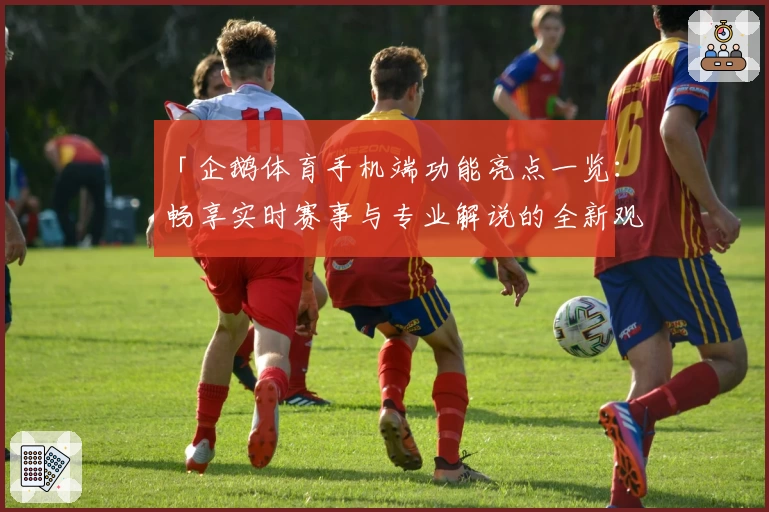「企鹅体育手机端功能亮点一览：畅享实时赛事与专业解说的全新观看体验」