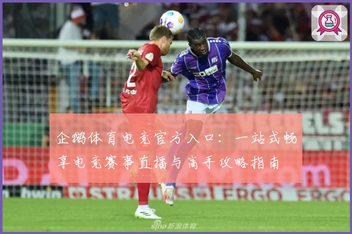 企鹅体育电竞官方入口：一站式畅享电竞赛事直播与高手攻略指南