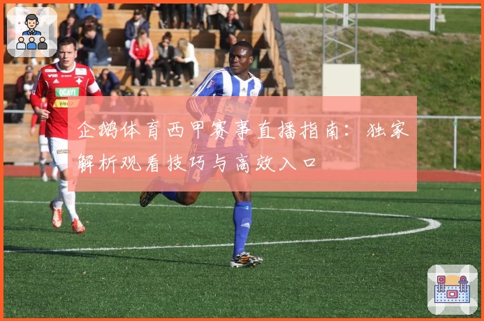 企鹅体育西甲赛事直播指南：独家解析观看技巧与高效入口