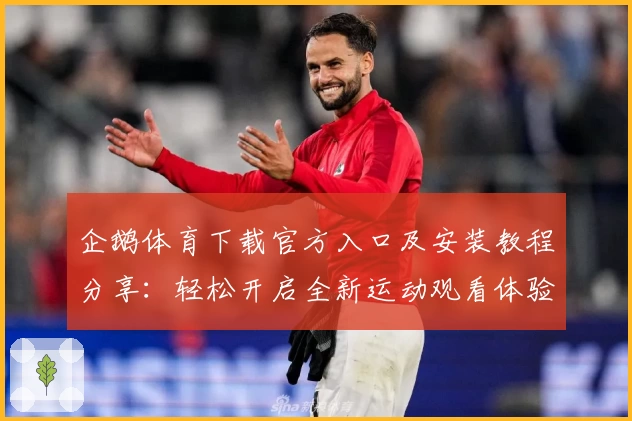 企鹅体育下载官方入口及安装教程分享：轻松开启全新运动观看体验