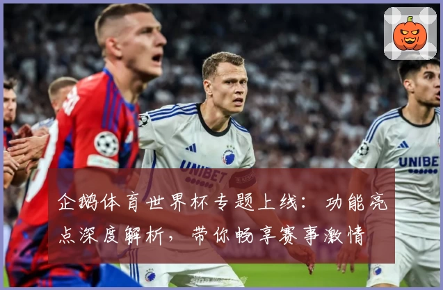 企鹅体育世界杯专题上线：功能亮点深度解析，带你畅享赛事激情