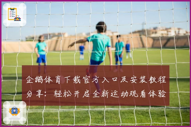 企鹅体育下载官方入口及安装教程分享：轻松开启全新运动观看体验