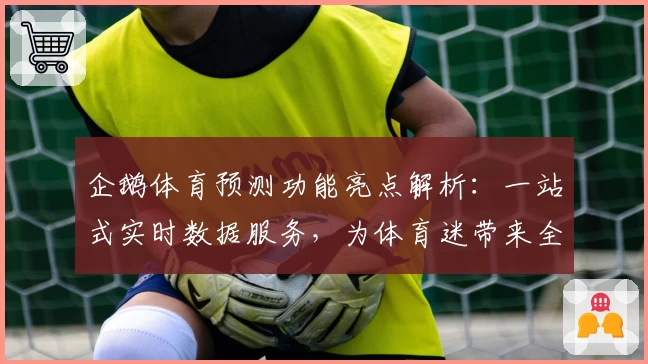 企鹅体育预测功能亮点解析：一站式实时数据服务，为体育迷带来全新体验