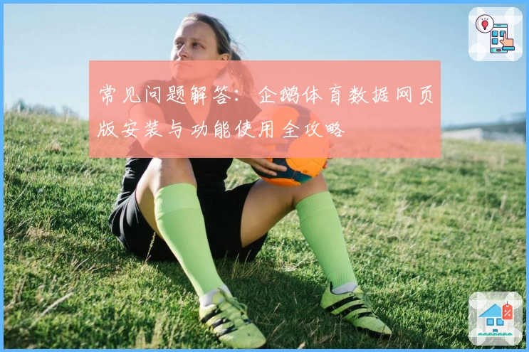 常见问题解答：企鹅体育数据网页版安装与功能使用全攻略