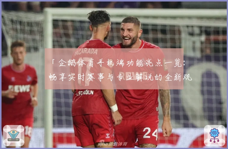 「企鹅体育手机端功能亮点一览：畅享实时赛事与专业解说的全新观看体验」
