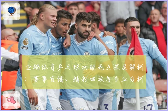 企鹅体育乒乓球功能亮点深度解析：赛事直播、精彩回放与专业分析