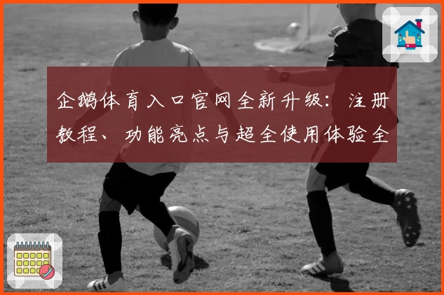 企鹅体育入口官网全新升级：注册教程、功能亮点与超全使用体验全解析