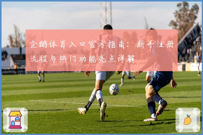 企鹅体育入口官方指南：新手注册流程与热门功能亮点详解