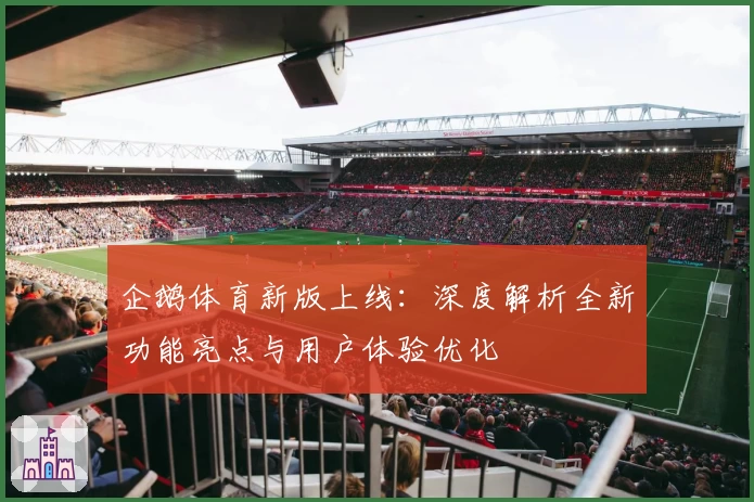 企鹅体育新版上线：深度解析全新功能亮点与用户体验优化