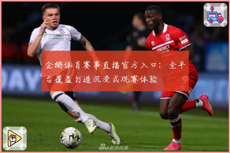 企鹅体育赛事直播官方入口：全平台覆盖打造沉浸式观赛体验