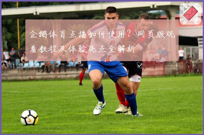 企鹅体育点播如何使用？网页版观看教程及体验亮点全解析
