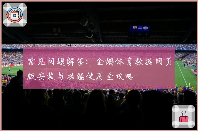 常见问题解答:企鹅体育数据网页版安装与功能使用全攻略