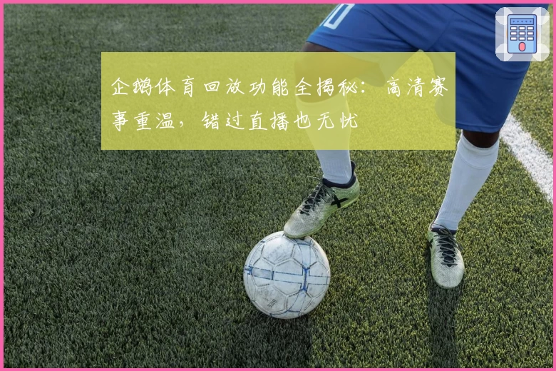 企鹅体育回放功能全揭秘：高清赛事重温，错过直播也无忧